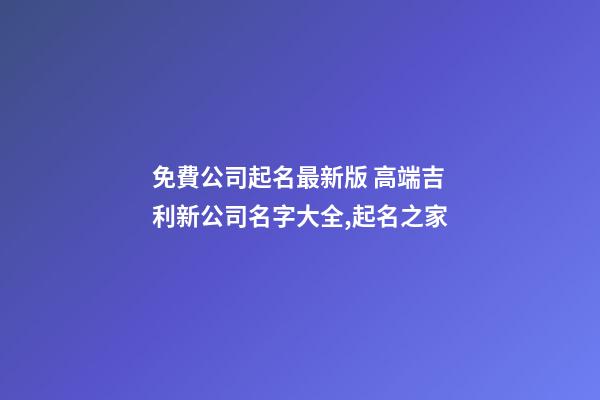 免費公司起名最新版 高端吉利新公司名字大全,起名之家-第1張-公司起名-玄機派